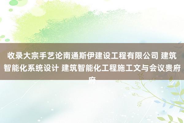 收录大宗手艺论南通斯伊建设工程有限公司 建筑智能化系统设计 建筑智能化工程施工文与会议贵府