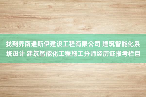 找到养南通斯伊建设工程有限公司 建筑智能化系统设计 建筑智能化工程施工分师经历证报考栏目