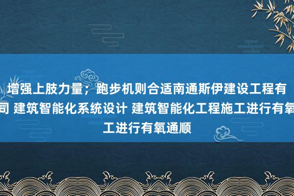 增强上肢力量；跑步机则合适南通斯伊建设工程有限公司 建筑智能化系统设计 建筑智能化工程施工进行有氧通顺