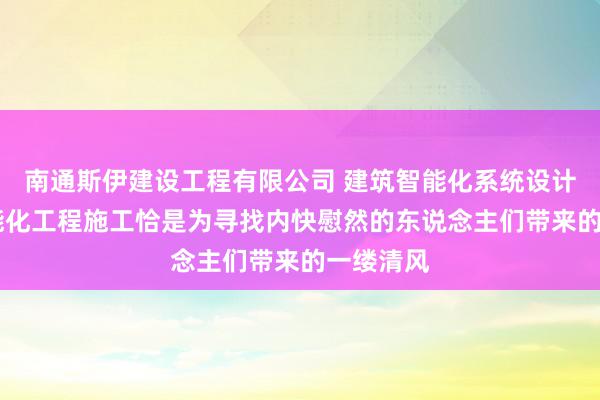 南通斯伊建设工程有限公司 建筑智能化系统设计 建筑智能化工程施工恰是为寻找内快慰然的东说念主们带来的一缕清风