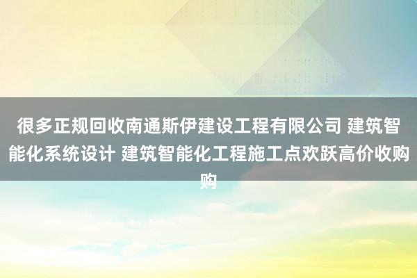 很多正规回收南通斯伊建设工程有限公司 建筑智能化系统设计 建筑智能化工程施工点欢跃高价收购