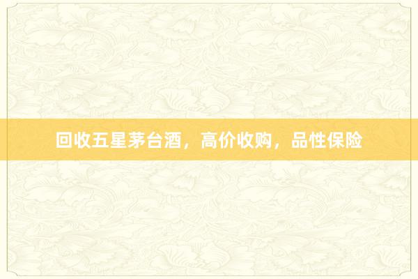 回收五星茅台酒，高价收购，品性保险